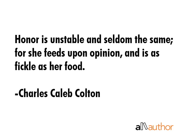 Honor is unstable and seldom the same; for she feeds upon opinion, and is as fickle as her food. - Charles Caleb Colton Quote GIF