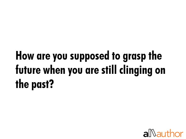 How are you supposed to grasp the future when you are still clinging on the past? -  Quote GIF