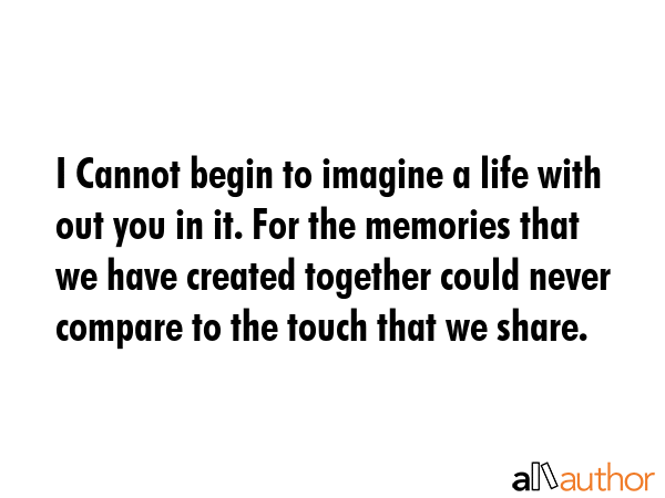 I Cannot begin to imagine a life with out you in it. For the memories that we have created together... -  Quote GIF