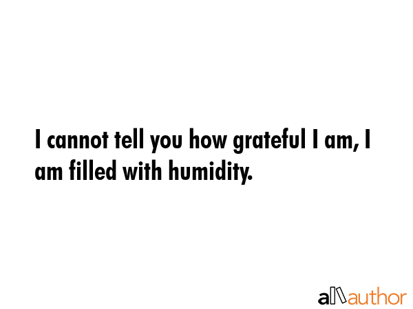 I cannot tell you how grateful I am, I am filled with humidity. -  Quote GIF