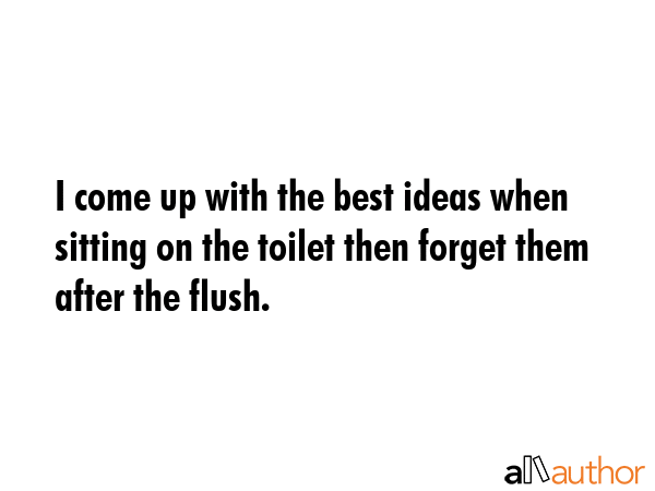 I come up with the best ideas when sitting on the toilet then forget them after the flush. -  Quote GIF