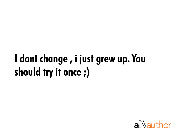 I dont change , i just grew up. You should try it once ;) -  Quote GIF