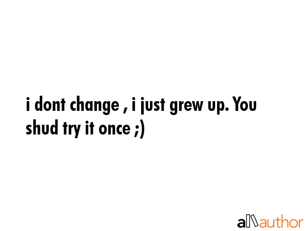 i dont change , i just grew up. You shud try it once ;) -  Quote GIF