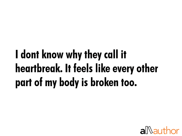 I dont know why they call it heartbreak. It feels like every other part of my body is broken too. -  Quote GIF
