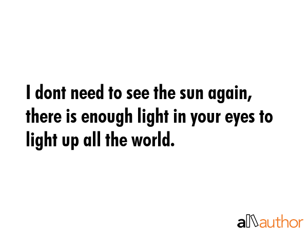 I dont need to see the sun again, there is enough light in your eyes to light up all the world. -  Quote