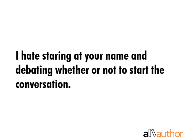 I hate staring at your name and debating whether or not to start the conversation. -  Quote GIF