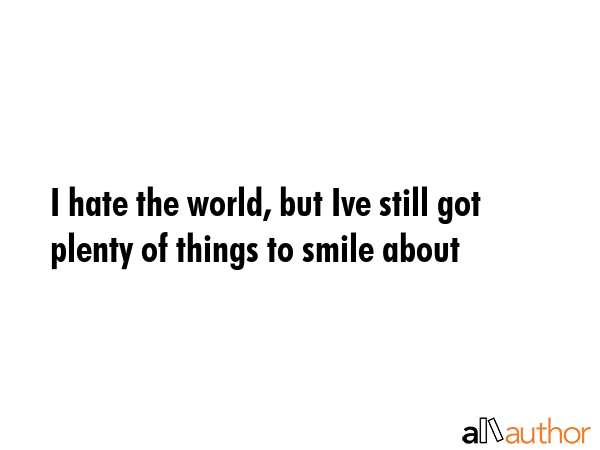 I hate the world, but Ive still got plenty of things to smile about -  Quote GIF