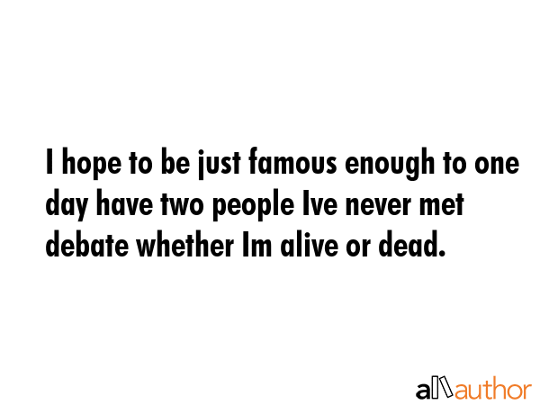 I hope to be just famous enough to one day have two people Ive never met debate whether Im alive or... -  Quote GIF