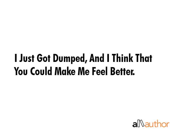 I Just Got Dumped, And I Think That You Could Make Me Feel Better. -  Quote