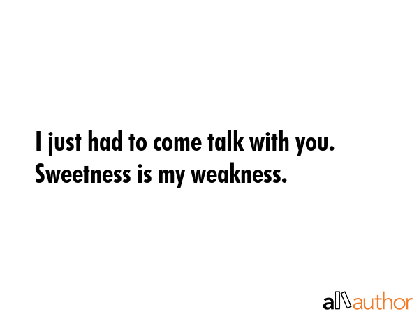 I just had to come talk with you. Sweetness is my weakness. -  Quote GIF