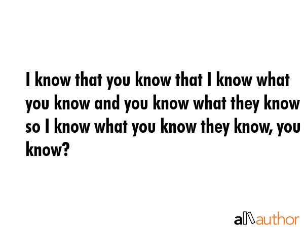 I know that you know that I know what you know and you know what they know so I know what you know... -  Quote GIF