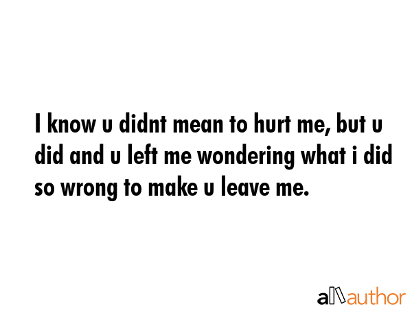 I know u didnt mean to hurt me, but u did and u left me wondering what i did so wrong to make u... -  Quote GIF