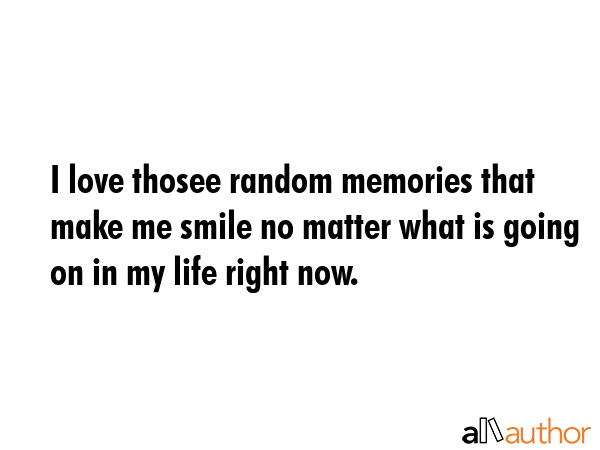 I love thosee random memories that make me smile no matter what is going on in my life right now. -  Quote GIF