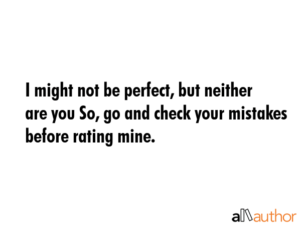 I might not be perfect, but neither are you So, go and check your mistakes before rating mine. -  Quote