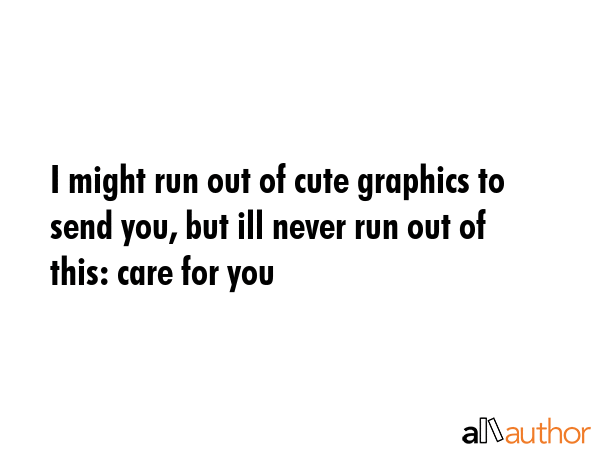 I might run out of cute graphics to send you, but ill never run out of this: care for you -  Quote GIF