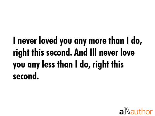 I never loved you any more than I do, right this second. And Ill never love you any less than I do,... -  Quote GIF