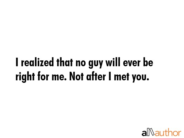 I realized that no guy will ever be right for me. Not after I met you. -  Quote GIF