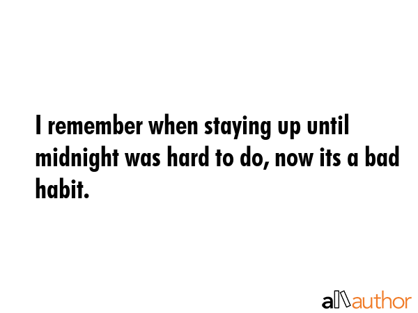 I remember when staying up until midnight was hard to do, now its a bad habit. -  Quote