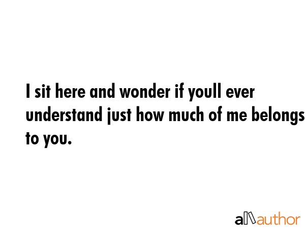 I sit here and wonder if youll ever understand just how much of me belongs to you. -  Quote GIF