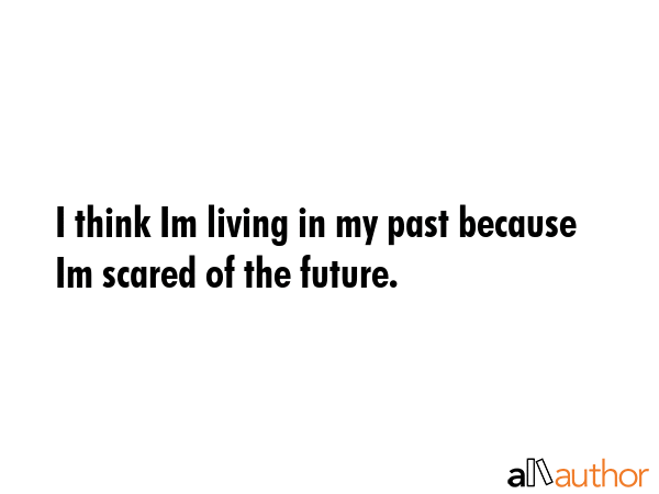 I think Im living in my past because Im scared of the future. -  Quote GIF