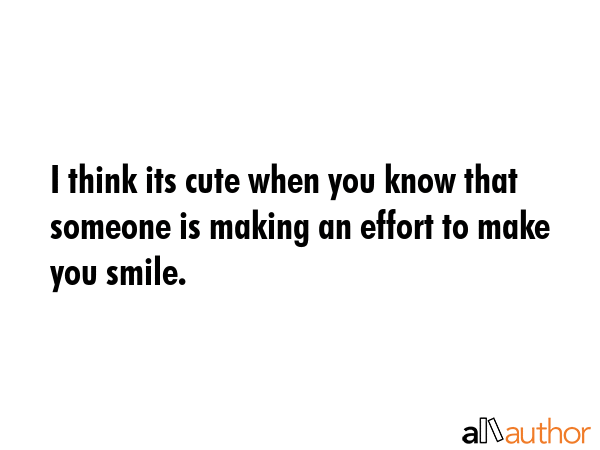 I think its cute when you know that someone is making an effort to make you smile. -  Quote GIF