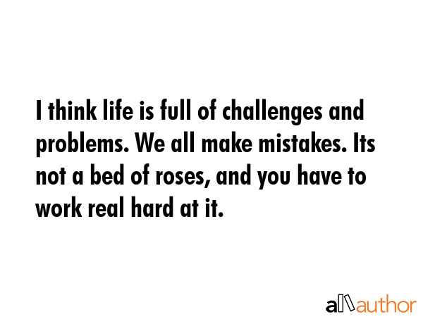 I think life is full of challenges and problems. We all make mistakes. Its not a bed of roses, and... -  Quote GIF