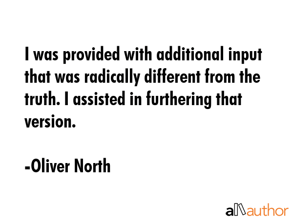 I was provided with additional input that was radically different from the truth. I assisted in... - Oliver North Quote GIF