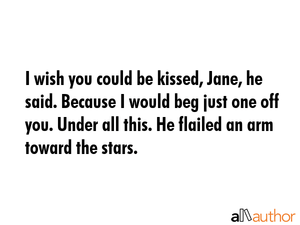 I wish you could be kissed, Jane, he said. Because I would beg just one off you. Under all this. He... -  Quote GIF