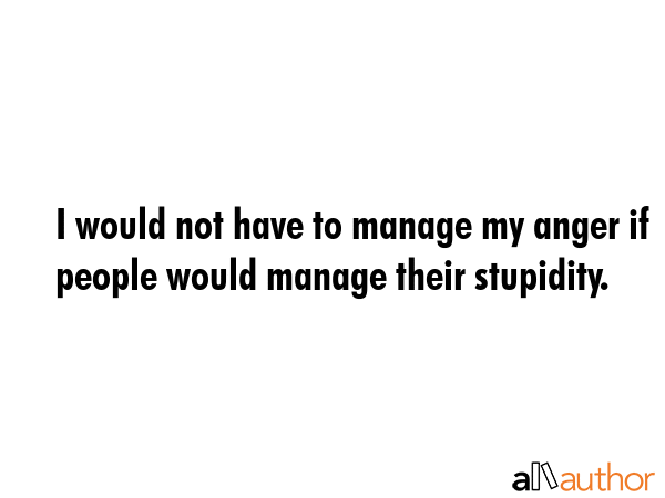 I would not have to manage my anger if people would manage their stupidity. -  Quote GIF