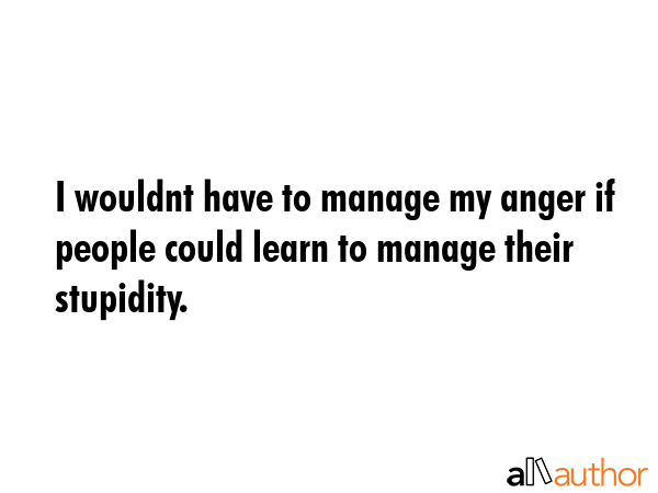 I wouldnt have to manage my anger if people could learn to manage their stupidity. -  Quote GIF