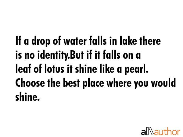 If a drop of water falls in lake there is no identity.But if it falls on a leaf of lotus it shine... -  Quote GIF