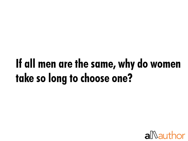 If all men are the same, why do women take so long to choose one? -  Quote GIF