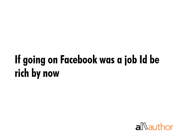 If going on Facebook was a job Id be rich by now -  Quote GIF