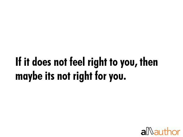 If it does not feel right to you, then maybe its not right for you. -  Quote GIF