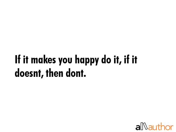 If it makes you happy do it, if it doesnt, then dont. -  Quote GIF