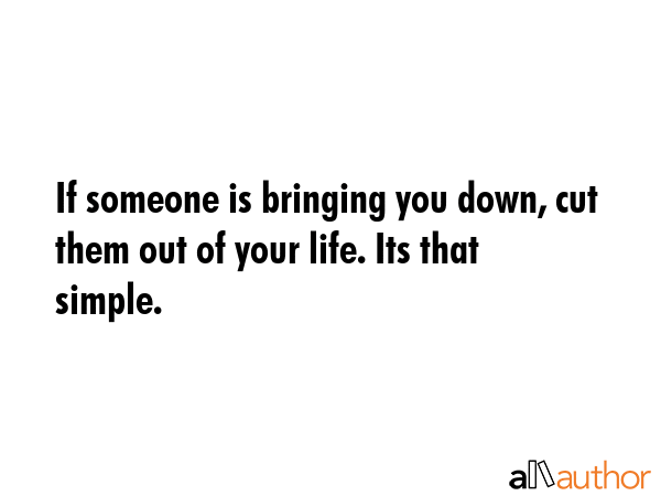 If someone is bringing you down, cut them out of your life. Its that simple. -  Quote GIF