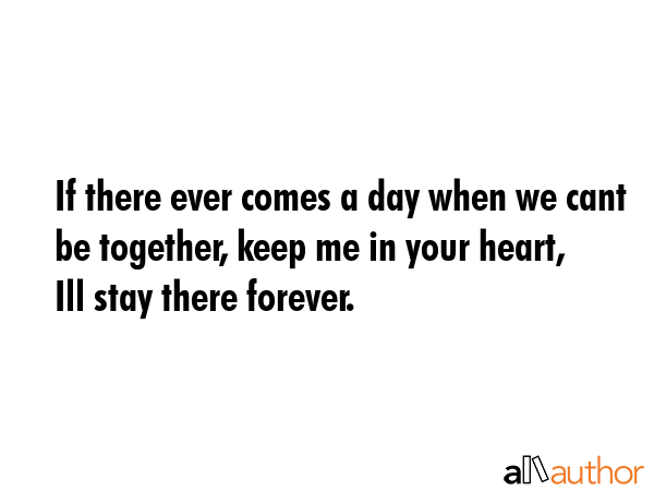 If there ever comes a day when we cant be together, keep me in your heart, Ill stay there forever. -  Quote
