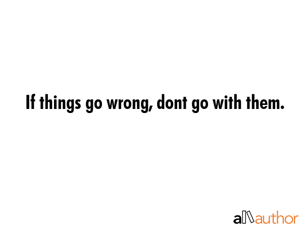 If things go wrong, dont go with them. -  Quote GIF