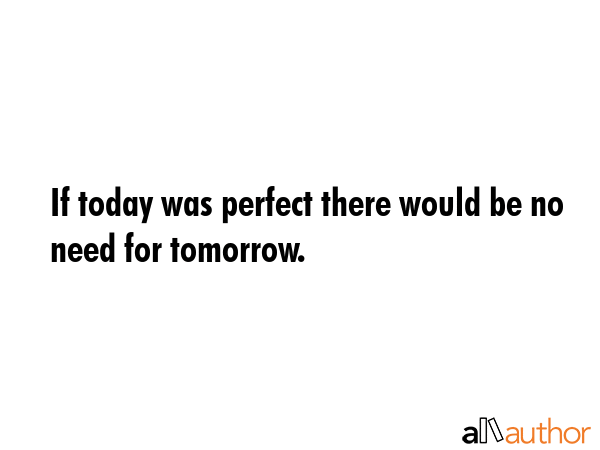 If today was perfect there would be no need for tomorrow. -  Quote