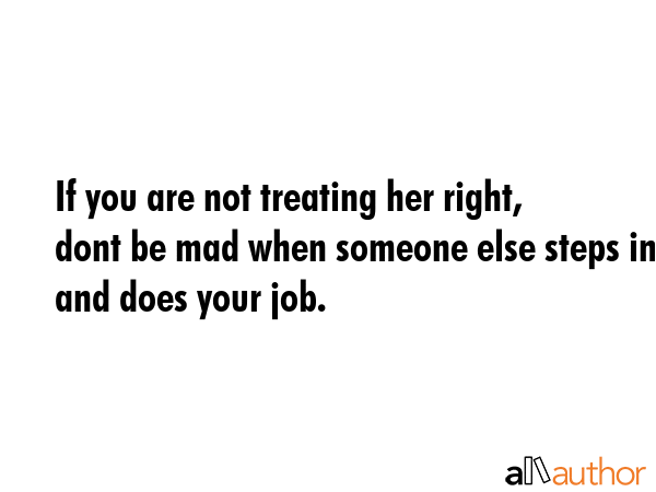 If you are not treating her right, dont be mad when someone else steps in and does your job. -  Quote GIF