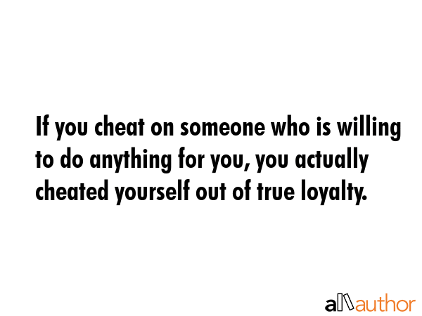 If you cheat on someone who is willing to do anything for you, you actually cheated yourself out of... -  Quote GIF