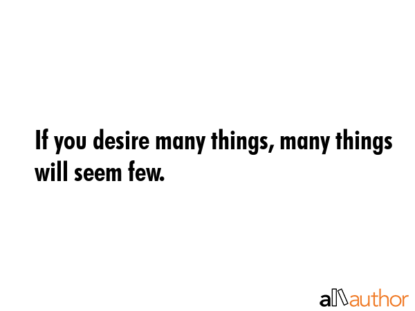 If you desire many things, many things will seem few. -  Quote