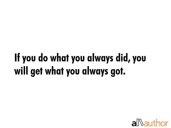 If you do what you always did, you will get what you always got. -  Quote
