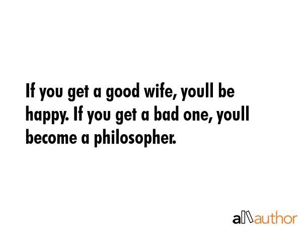 If you get a good wife, youll be happy. If you get a bad one, youll become a philosopher. -  Quote GIF