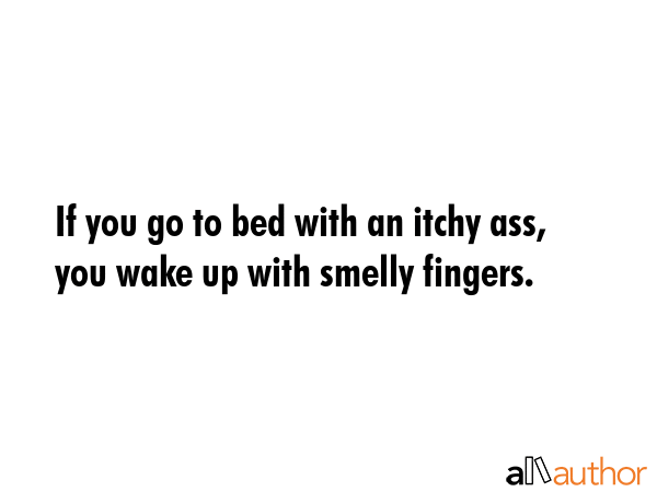 If you go to bed with an itchy ass, you wake up with smelly fingers. -  Quote GIF