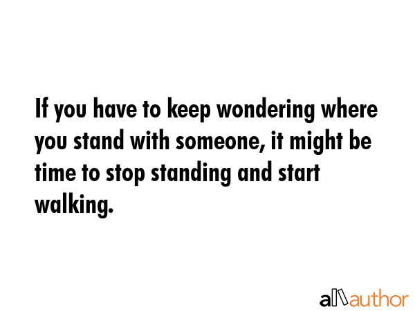 If you have to keep wondering where you stand with someone, it might be time to stop standing and... -  Quote GIF
