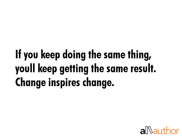 If you keep doing the same thing, youll keep getting the same result. Change inspires change. -  Quote GIF