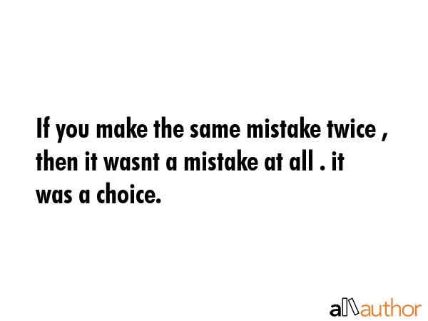 If you make the same mistake twice , then it wasnt a mistake at all . it was a choice. -  Quote GIF
