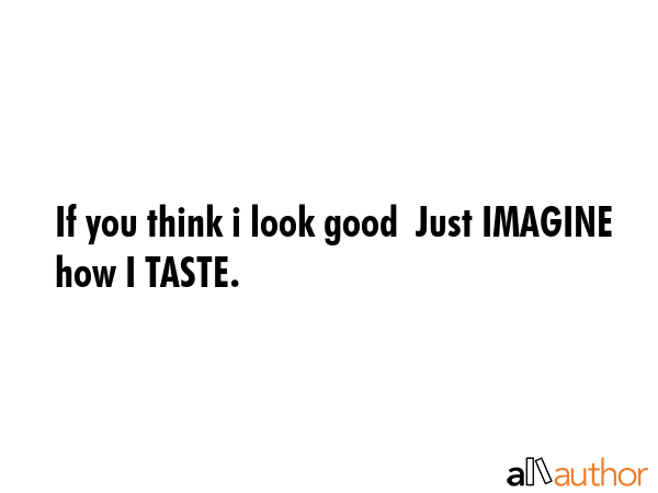If you think i look good  Just IMAGINE how I TASTE. -  Quote GIF