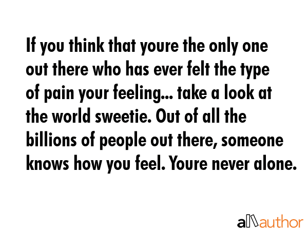 If you think that youre the only one out there who has ever felt the type of pain your feeling...... -  Quote GIF